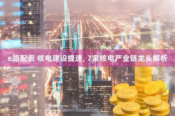 e路配资 核电建设提速, 7家核电产业链龙头解析