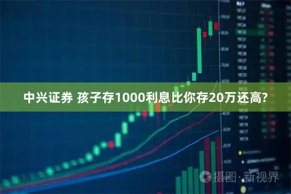 中兴证券 孩子存1000利息比你存20万还高?