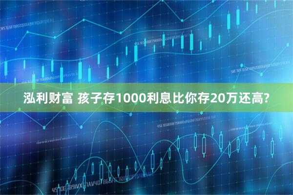 泓利财富 孩子存1000利息比你存20万还高?
