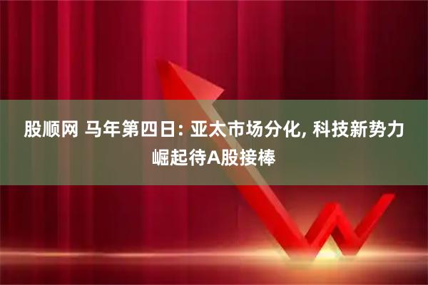 股顺网 马年第四日: 亚太市场分化, 科技新势力崛起待A股接棒