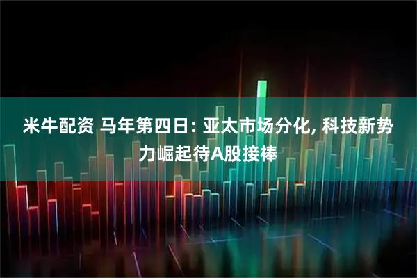 米牛配资 马年第四日: 亚太市场分化, 科技新势力崛起待A股接棒