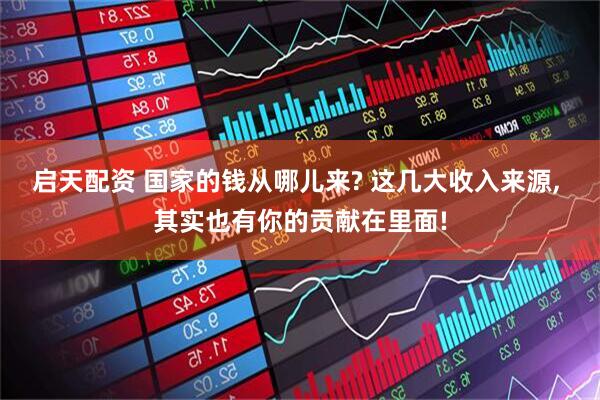 启天配资 国家的钱从哪儿来? 这几大收入来源, 其实也有你的贡献在里面!