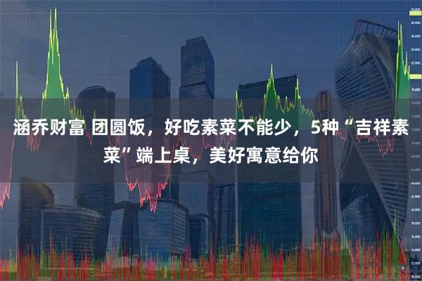 涵乔财富 团圆饭，好吃素菜不能少，5种“吉祥素菜”端上桌，美好寓意给你