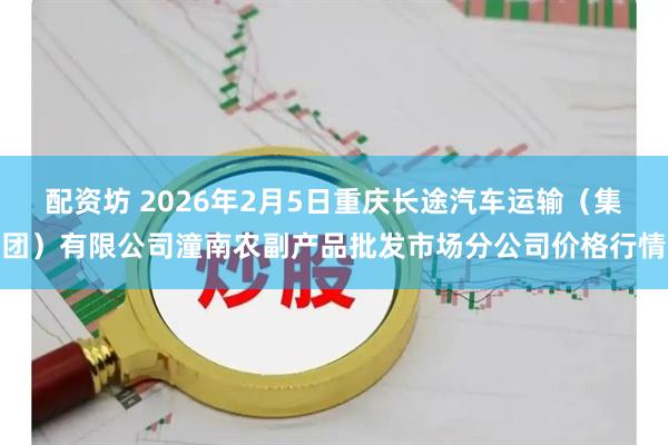 配资坊 2026年2月5日重庆长途汽车运输（集团）有限公司潼南农副产品批发市场分公司价格行情