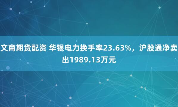 文商期货配资 华银电力换手率23.63%，沪股通净卖出1989.13万元