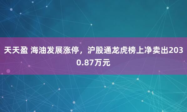 天天盈 海油发展涨停，沪股通龙虎榜上净卖出2030.87万元