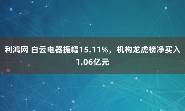 利鸿网 白云电器振幅15.11%，机构龙虎榜净买入1.06亿元