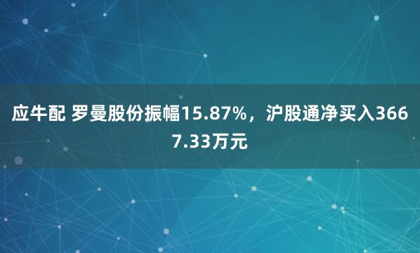 应牛配 罗曼股份振幅15.87%，沪股通净买入3667.33万元