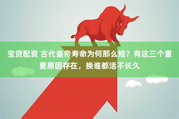 宝贷配资 古代皇帝寿命为何那么短？有这三个重要原因存在，换谁都活不长久