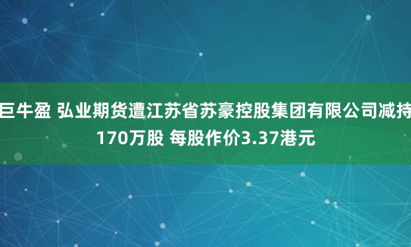 巨牛盈 弘业期货遭江苏省苏豪控股集团有限公司减持170万股 每股作价3.37港元