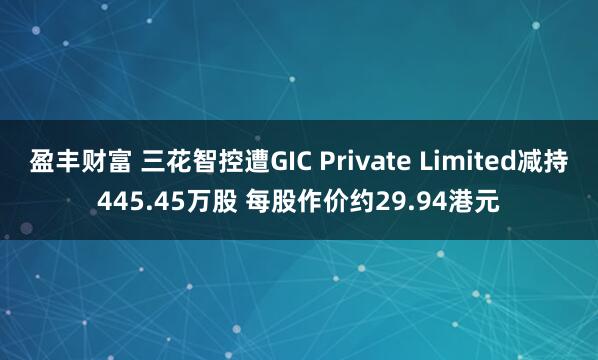 盈丰财富 三花智控遭GIC Private Limited减持445.45万股 每股作价约29.94港元