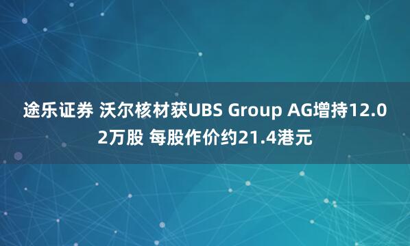 途乐证券 沃尔核材获UBS Group AG增持12.02万股 每股作价约21.4港元