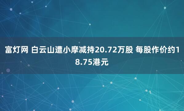 富灯网 白云山遭小摩减持20.72万股 每股作价约18.75港元