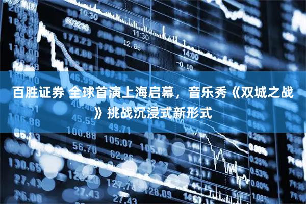百胜证券 全球首演上海启幕，音乐秀《双城之战》挑战沉浸式新形式
