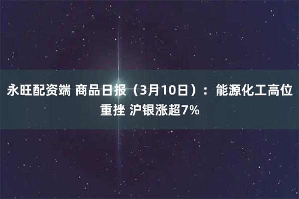 永旺配资端 商品日报（3月10日）：能源化工高位重挫 沪银涨超7%