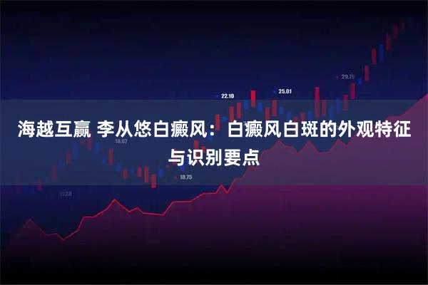 海越互赢 李从悠白癜风：白癜风白斑的外观特征与识别要点