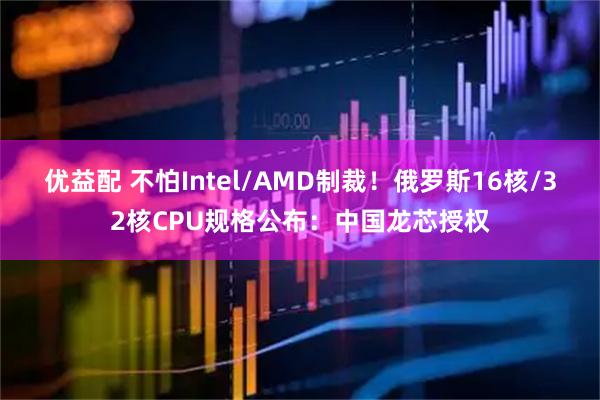 优益配 不怕Intel/AMD制裁！俄罗斯16核/32核CPU规格公布：中国龙芯授权