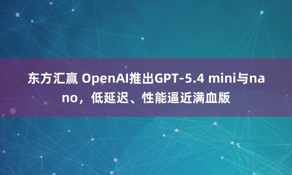 东方汇赢 OpenAI推出GPT-5.4 mini与nano，低延迟、性能逼近满血版