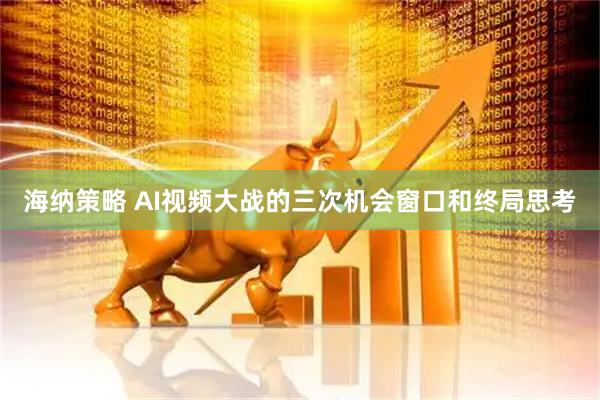 海纳策略 AI视频大战的三次机会窗口和终局思考