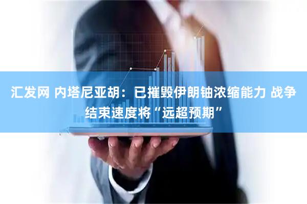 汇发网 内塔尼亚胡：已摧毁伊朗铀浓缩能力 战争结束速度将“远超预期”