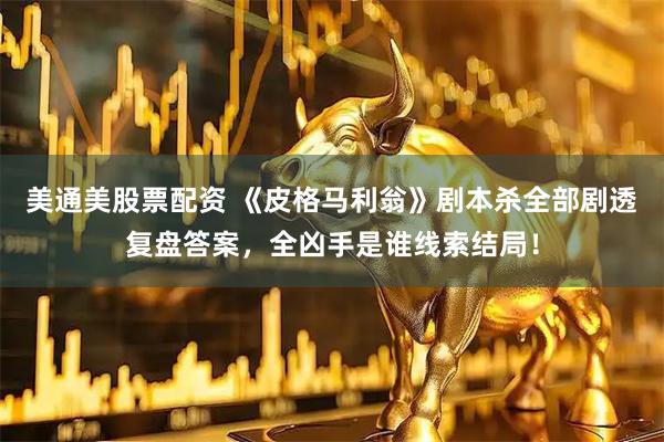 美通美股票配资 《皮格马利翁》剧本杀全部剧透复盘答案，全凶手是谁线索结局！