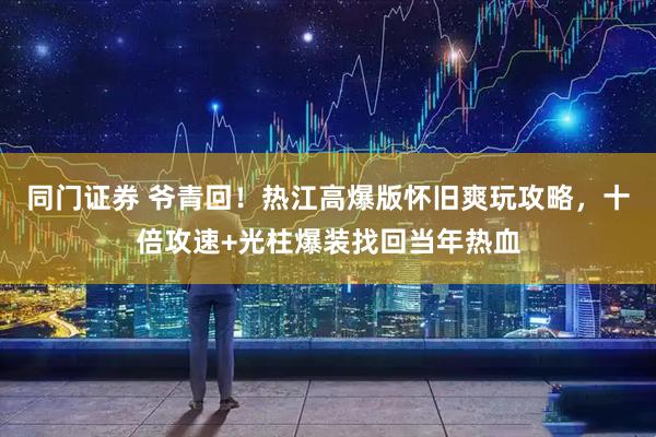 同门证券 爷青回！热江高爆版怀旧爽玩攻略，十倍攻速+光柱爆装找回当年热血