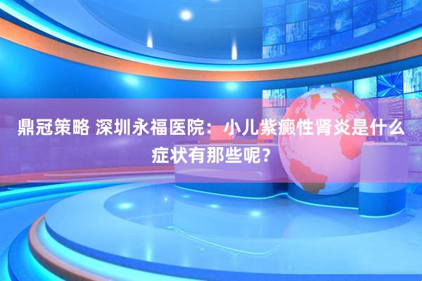鼎冠策略 深圳永福医院:小儿紫癜性肾炎是什么症状有那些呢?