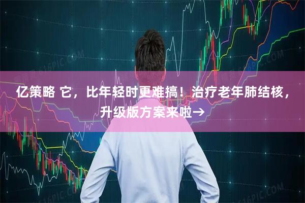 亿策略 它，比年轻时更难搞！治疗老年肺结核，升级版方案来啦→