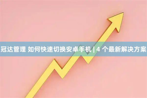 冠达管理 如何快速切换安卓手机 | 4 个最新解决方案