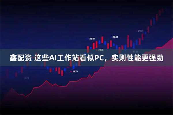 鑫配资 这些AI工作站看似PC，实则性能更强劲