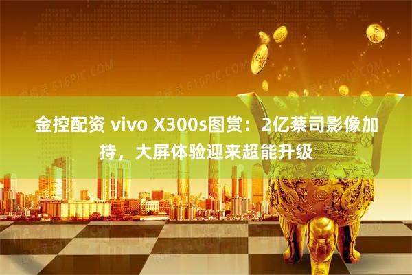金控配资 vivo X300s图赏:2亿蔡司影像加持,大屏体验迎来超能升级
