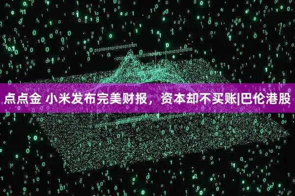点点金 小米发布完美财报，资本却不买账|巴伦港股