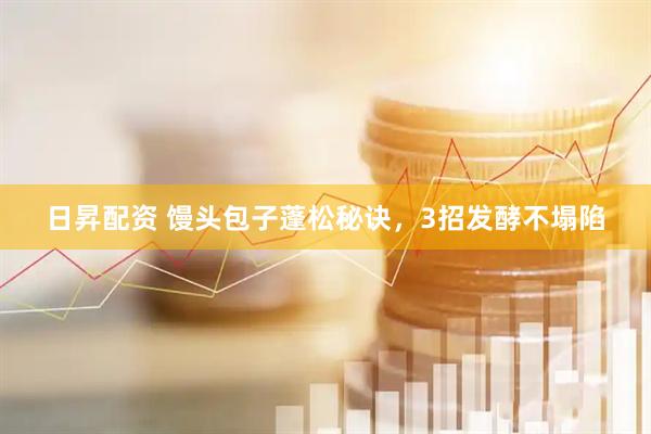 日昇配资 馒头包子蓬松秘诀，3招发酵不塌陷
