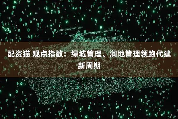 配资猫 观点指数：绿城管理、润地管理领跑代建新周期