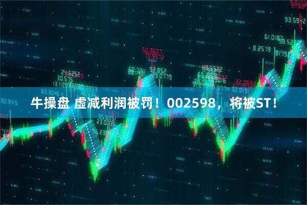 牛操盘 虚减利润被罚！002598，将被ST！