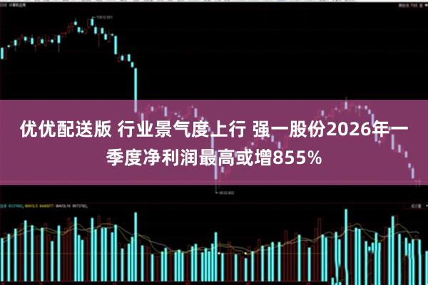 优优配送版 行业景气度上行 强一股份2026年一季度净利润最高或增855%