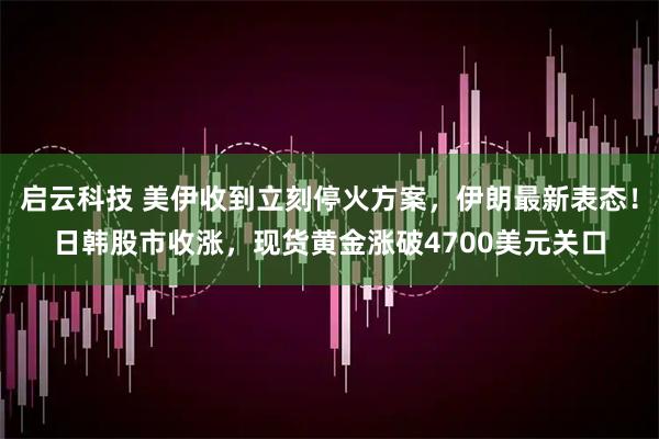 启云科技 美伊收到立刻停火方案，伊朗最新表态！日韩股市收涨，现货黄金涨破4700美元关口