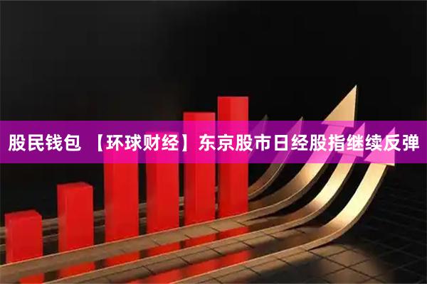 股民钱包 【环球财经】东京股市日经股指继续反弹