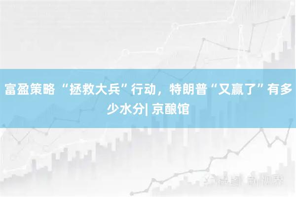 富盈策略 “拯救大兵”行动，特朗普“又赢了”有多少水分| 京酿馆
