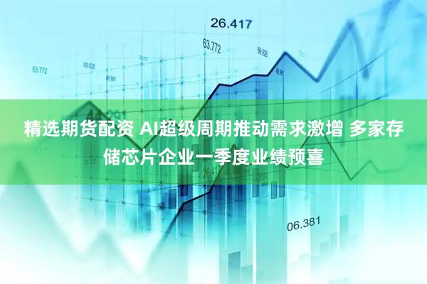 精选期货配资 AI超级周期推动需求激增 多家存储芯片企业一季度业绩预喜