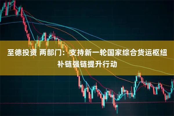至德投资 两部门：支持新一轮国家综合货运枢纽补链强链提升行动