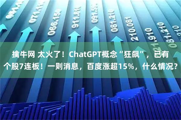 擒牛网 太火了！ChatGPT概念“狂飙”，已有个股7连板！一则消息，百度涨超15%，什么情况？