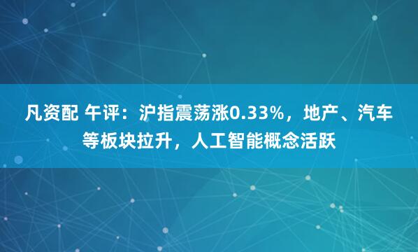 凡资配 午评：沪指震荡涨0.33%，地产、汽车等板块拉升，人工智能概念活跃