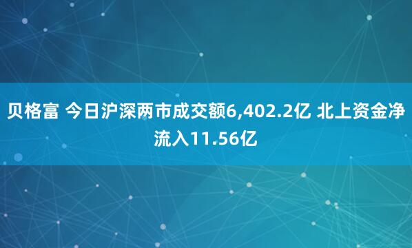 贝格富 今日沪深两市成交额6,402.2亿 北上资金净流入11.56亿