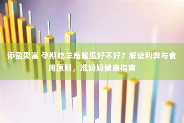 添盈聚富 孕期吃羊角蜜瓜好不好？解读利弊与食用原则，准妈妈健康指南