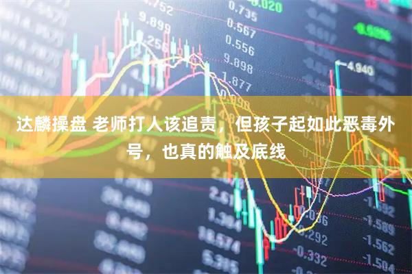 达麟操盘 老师打人该追责，但孩子起如此恶毒外号，也真的触及底线