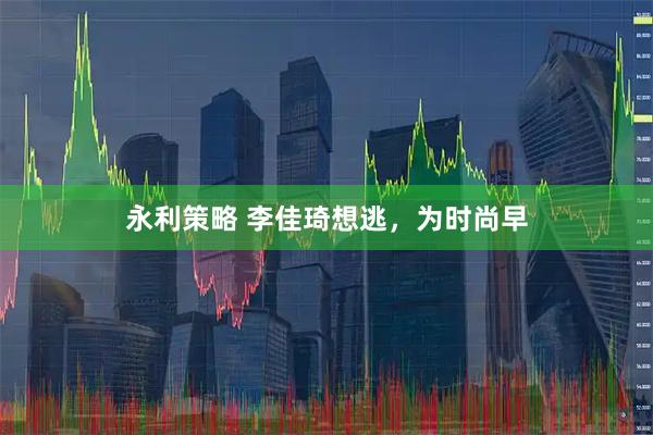 永利策略 李佳琦想逃，为时尚早