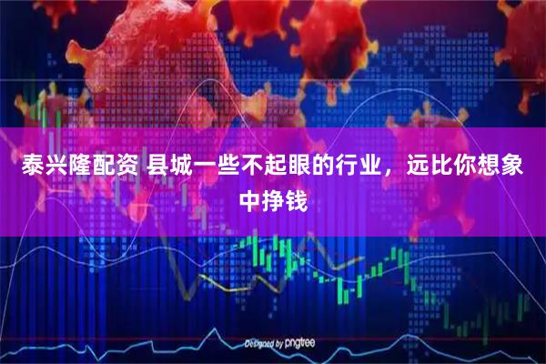 泰兴隆配资 县城一些不起眼的行业，远比你想象中挣钱