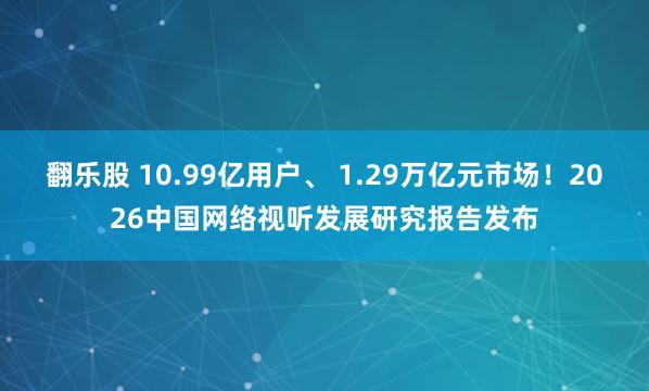 翻乐股 10.99亿用户、 1.29万亿元市场！2026中国网络视听发展研究报告发布