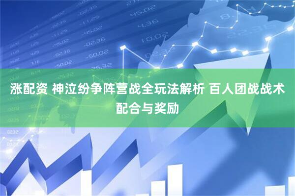 涨配资 神泣纷争阵营战全玩法解析 百人团战战术配合与奖励